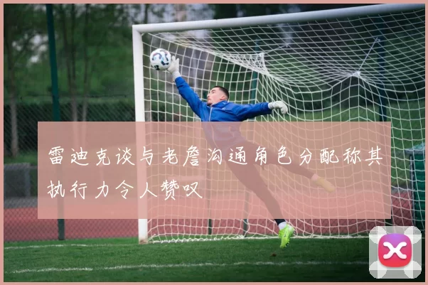 雷迪克谈与老詹沟通角色分配称其执行力令人赞叹