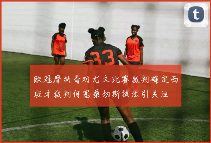 欧冠摩纳哥对尤文比赛裁判确定西班牙裁判何塞桑切斯执法引关注