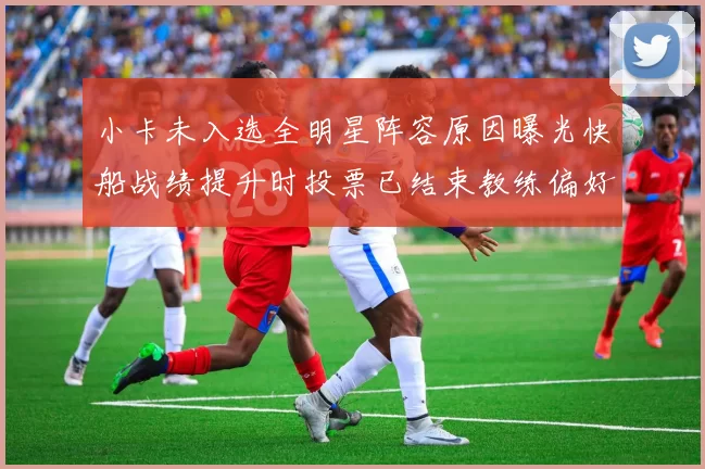 小卡未入选全明星阵容原因曝光快船战绩提升时投票已结束教练偏好影响选人