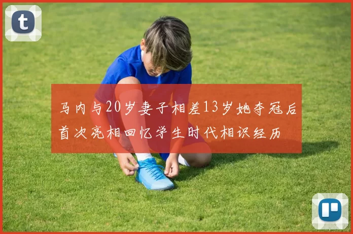 马内与20岁妻子相差13岁她夺冠后首次亮相回忆学生时代相识经历