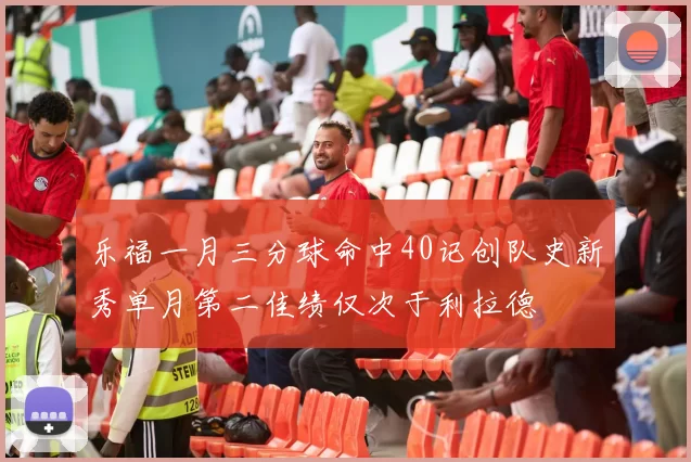 乐福一月三分球命中40记创队史新秀单月第二佳绩仅次于利拉德