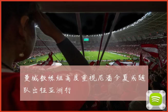 曼城教练组高度重视尼潘今夏或随队出征亚洲行