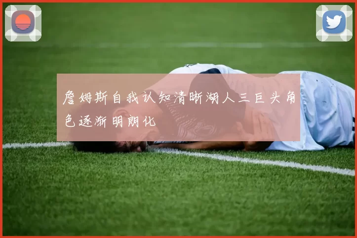 詹姆斯自我认知清晰湖人三巨头角色逐渐明朗化