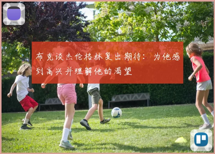 布克谈杰伦格林复出期待：为他感到高兴并理解他的渴望