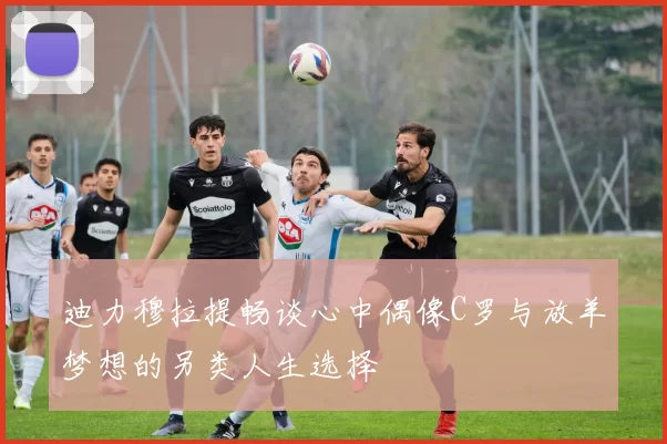 迪力穆拉提畅谈心中偶像C罗与放羊梦想的另类人生选择