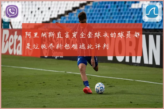 阿里纳斯直言穿全套球衣的球员都是垃圾乔科也难逃此评判