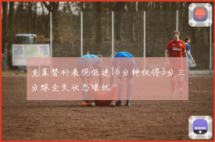 克莱替补表现低迷16分钟仅得3分三分球全失状态堪忧