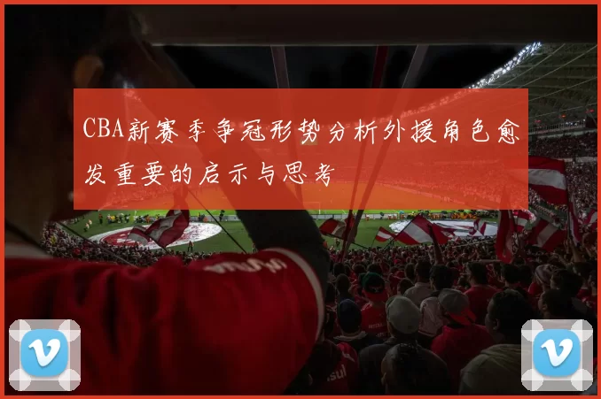 CBA新赛季争冠形势分析外援角色愈发重要的启示与思考