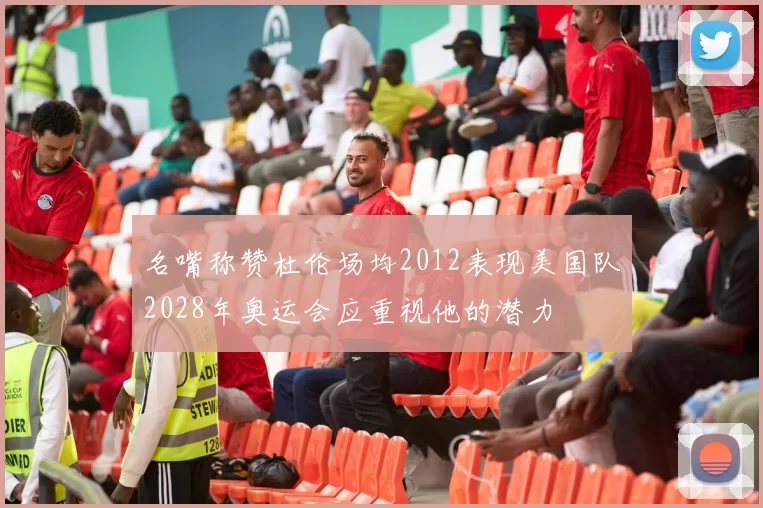 名嘴称赞杜伦场均2012表现美国队2028年奥运会应重视他的潜力