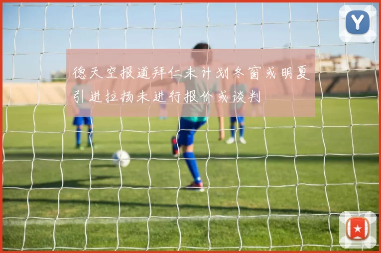 德天空报道拜仁未计划冬窗或明夏引进拉扬未进行报价或谈判