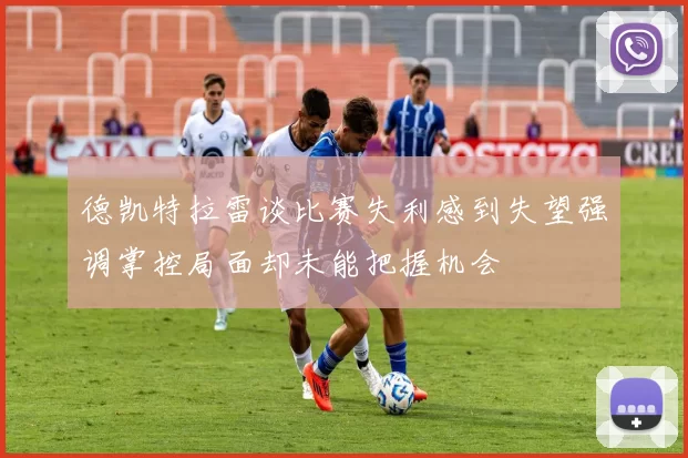 德凯特拉雷谈比赛失利感到失望强调掌控局面却未能把握机会
