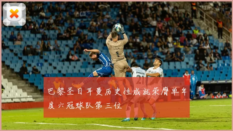 巴黎圣日耳曼历史性成就荣膺单年度六冠球队第三位