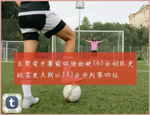 东契奇开赛前四场狂砍165分创队史纪录里夫斯以143分并列第四位