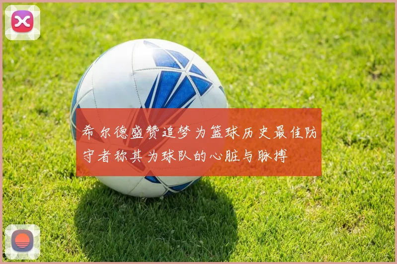 希尔德盛赞追梦为篮球历史最佳防守者称其为球队的心脏与脉搏