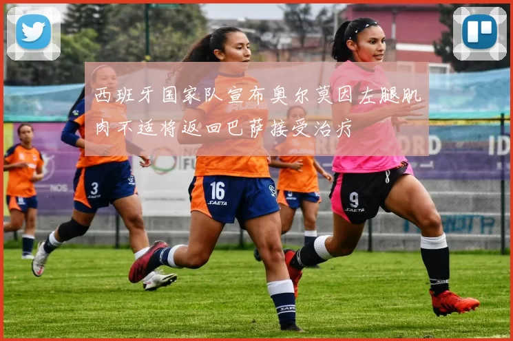 西班牙国家队宣布奥尔莫因左腿肌肉不适将返回巴萨接受治疗