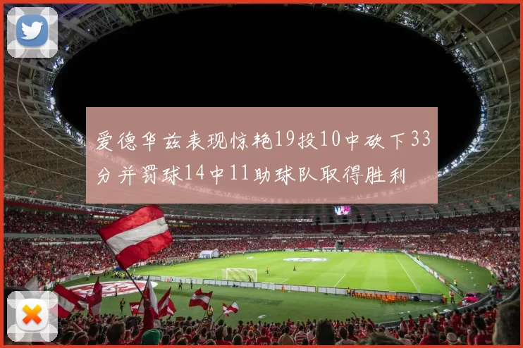 爱德华兹表现惊艳19投10中砍下33分并罚球14中11助球队取得胜利