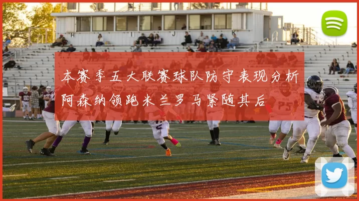 本赛季五大联赛球队防守表现分析阿森纳领跑米兰罗马紧随其后