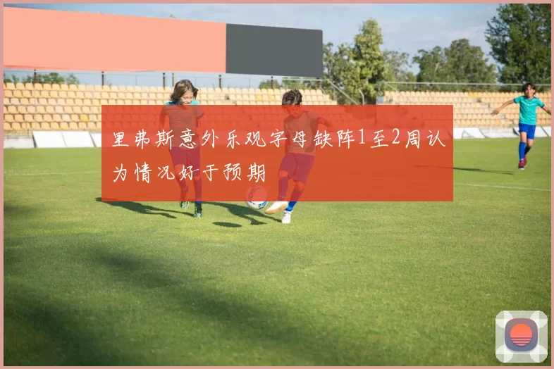 里弗斯意外乐观字母缺阵1至2周认为情况好于预期