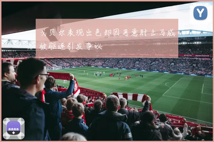 戈贝尔表现出色却因恶意肘击马威被驱逐引发争议