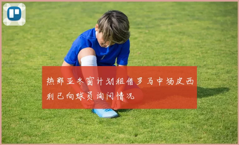 热那亚冬窗计划租借罗马中场皮西利已向球员询问情况